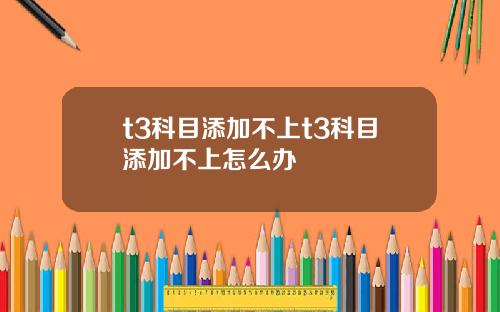 t3科目添加不上t3科目添加不上怎么办