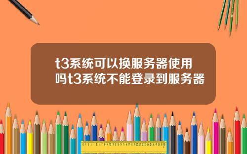 t3系统可以换服务器使用吗t3系统不能登录到服务器