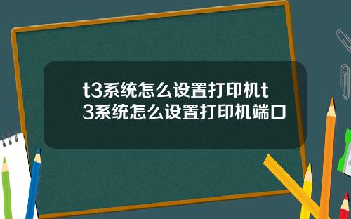 t3系统怎么设置打印机t3系统怎么设置打印机端口