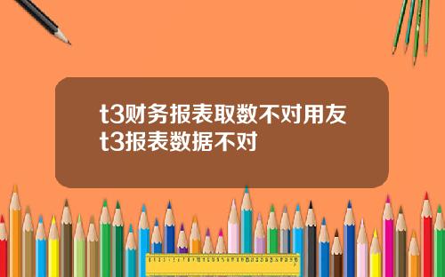 t3财务报表取数不对用友t3报表数据不对
