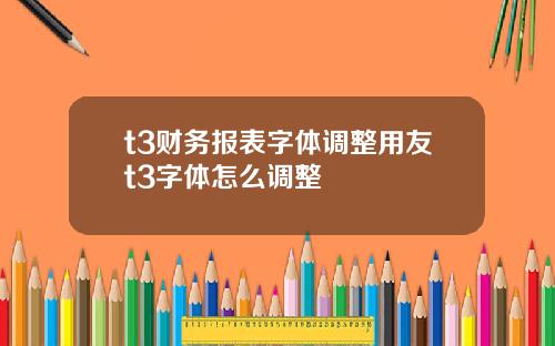 t3财务报表字体调整用友t3字体怎么调整