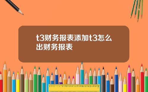 t3财务报表添加t3怎么出财务报表
