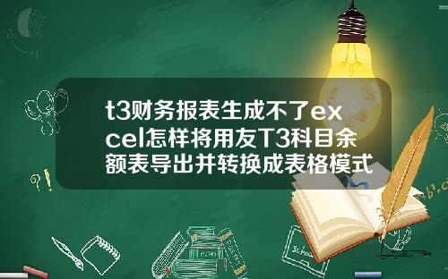t3财务报表生成不了excel怎样将用友T3科目余额表导出并转换成表格模式