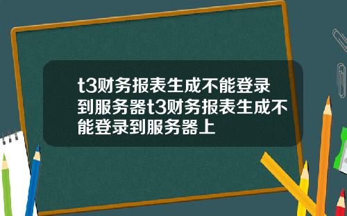 t3财务报表生成不能登录到服务器t3财务报表生成不能登录到服务器上