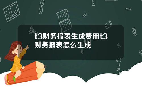 t3财务报表生成费用t3财务报表怎么生成