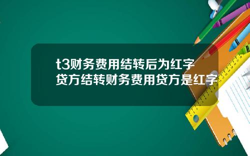 t3财务费用结转后为红字贷方结转财务费用贷方是红字