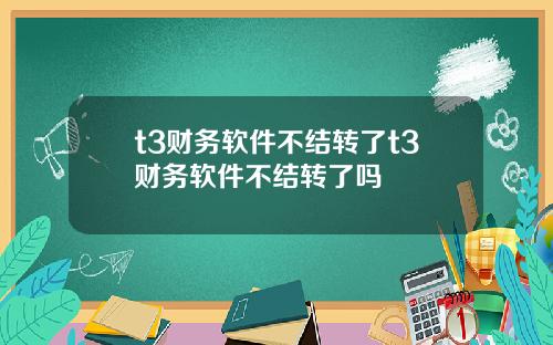t3财务软件不结转了t3财务软件不结转了吗