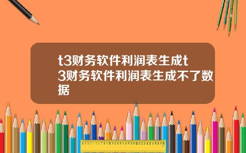t3财务软件利润表生成t3财务软件利润表生成不了数据