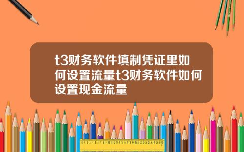 t3财务软件填制凭证里如何设置流量t3财务软件如何设置现金流量
