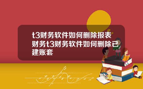 t3财务软件如何删除报表财务t3财务软件如何删除已建账套