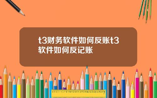 t3财务软件如何反账t3软件如何反记账