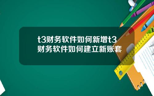 t3财务软件如何新增t3财务软件如何建立新账套