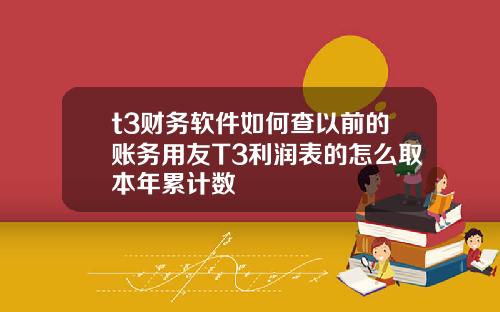 t3财务软件如何查以前的账务用友T3利润表的怎么取本年累计数