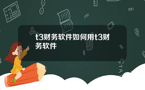 t3财务软件如何用t3财务软件
