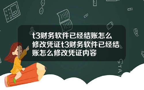 t3财务软件已经结账怎么修改凭证t3财务软件已经结账怎么修改凭证内容
