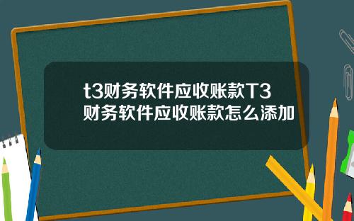 t3财务软件应收账款T3财务软件应收账款怎么添加