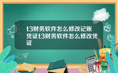 t3财务软件怎么修改记账凭证t3财务软件怎么修改凭证