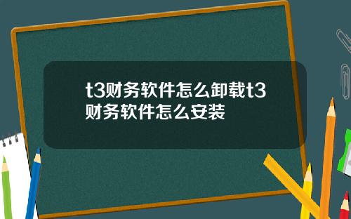 t3财务软件怎么卸载t3财务软件怎么安装