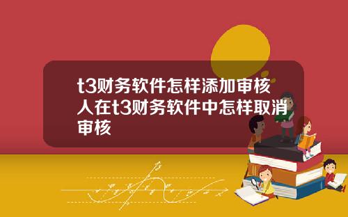 t3财务软件怎样添加审核人在t3财务软件中怎样取消审核