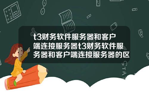 t3财务软件服务器和客户端连接服务器t3财务软件服务器和客户端连接服务器的区别