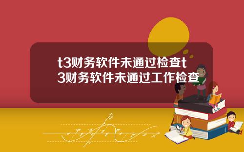 t3财务软件未通过检查t3财务软件未通过工作检查