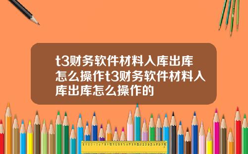 t3财务软件材料入库出库怎么操作t3财务软件材料入库出库怎么操作的