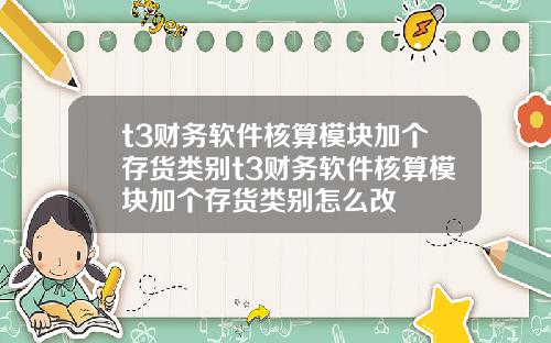 t3财务软件核算模块加个存货类别t3财务软件核算模块加个存货类别怎么改