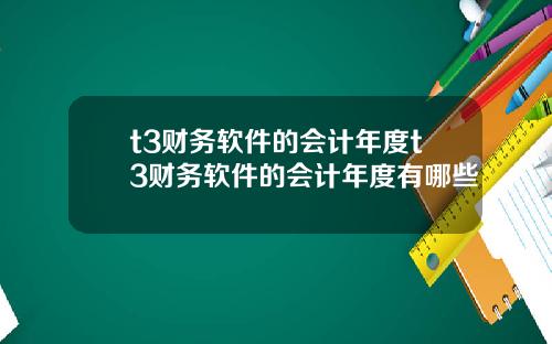 t3财务软件的会计年度t3财务软件的会计年度有哪些