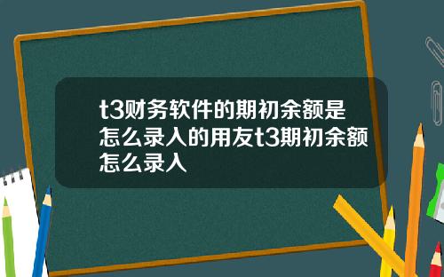 t3财务软件的期初余额是怎么录入的用友t3期初余额怎么录入