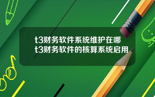 t3财务软件系统维护在哪t3财务软件的核算系统启用