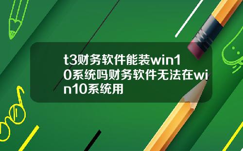 t3财务软件能装win10系统吗财务软件无法在win10系统用