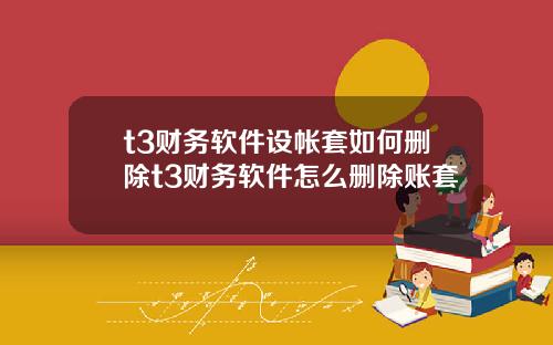 t3财务软件设帐套如何删除t3财务软件怎么删除账套