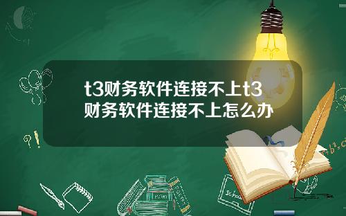 t3财务软件连接不上t3财务软件连接不上怎么办