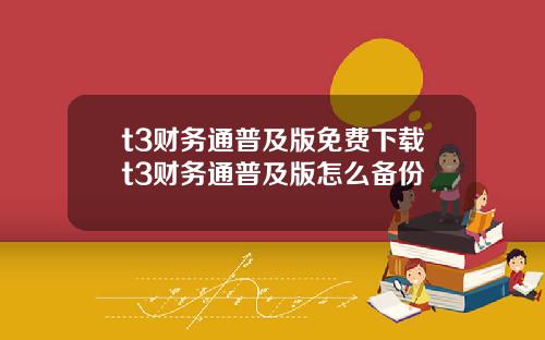 t3财务通普及版免费下载t3财务通普及版怎么备份