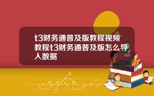 t3财务通普及版教程视频教程t3财务通普及版怎么导入数据