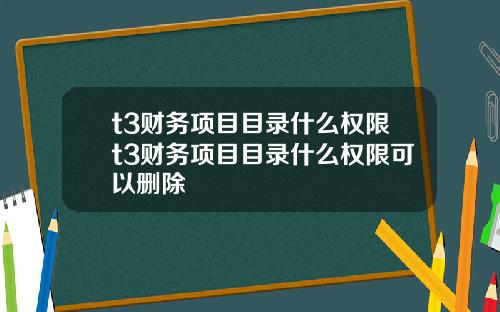 t3财务项目目录什么权限t3财务项目目录什么权限可以删除