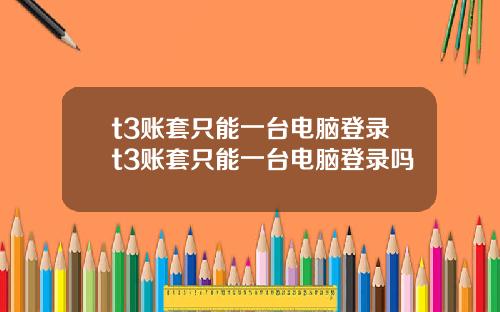 t3账套只能一台电脑登录t3账套只能一台电脑登录吗