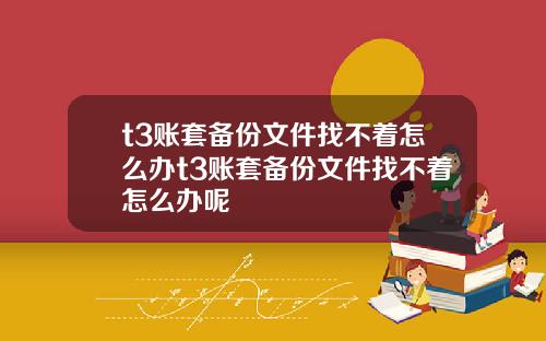 t3账套备份文件找不着怎么办t3账套备份文件找不着怎么办呢