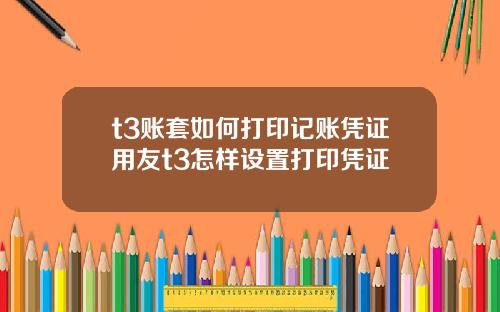 t3账套如何打印记账凭证用友t3怎样设置打印凭证