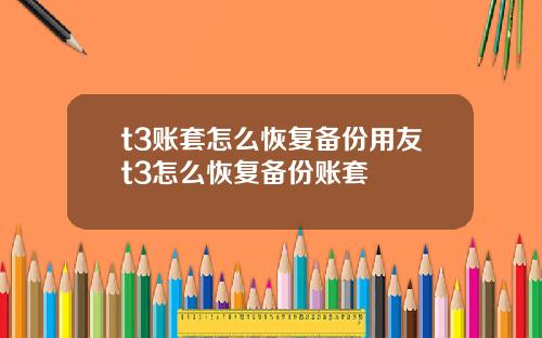 t3账套怎么恢复备份用友t3怎么恢复备份账套