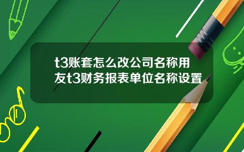 t3账套怎么改公司名称用友t3财务报表单位名称设置