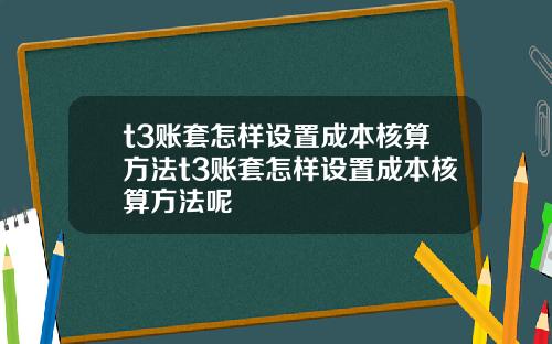 t3账套怎样设置成本核算方法t3账套怎样设置成本核算方法呢