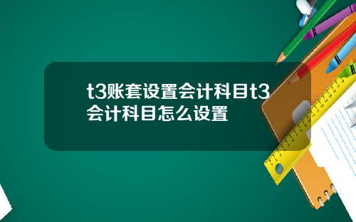 t3账套设置会计科目t3会计科目怎么设置