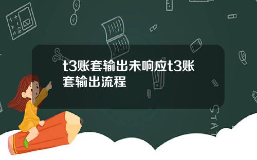 t3账套输出未响应t3账套输出流程