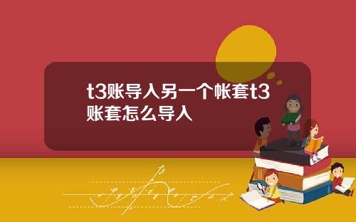 t3账导入另一个帐套t3账套怎么导入