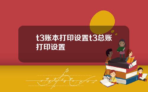 t3账本打印设置t3总账打印设置