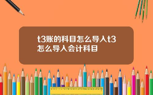 t3账的科目怎么导入t3怎么导入会计科目