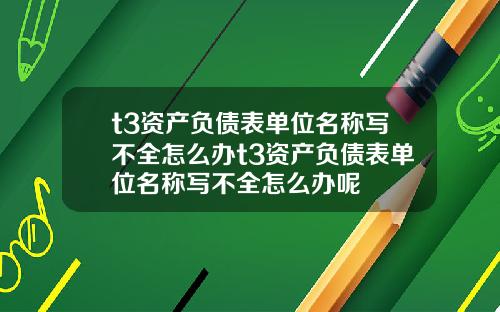 t3资产负债表单位名称写不全怎么办t3资产负债表单位名称写不全怎么办呢