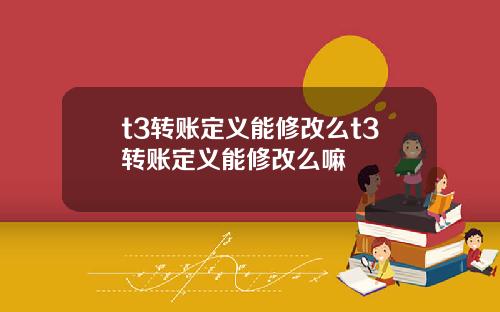 t3转账定义能修改么t3转账定义能修改么嘛