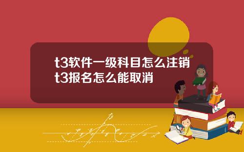 t3软件一级科目怎么注销t3报名怎么能取消
